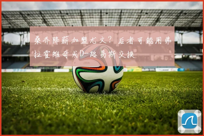 桑乔降薪加盟尤文？后者可能用弗拉霍维奇或D-路易斯交换